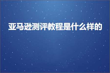 璺ㄥ鐢靛晢鐭ヨ瘑:浜氶┈閫婃祴璇勬暀绋嬫槸浠€涔堟牱鐨? width=