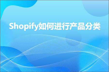 璺ㄥ鐢靛晢鐭ヨ瘑:Shopify濡備綍杩涜浜у搧鍒嗙被